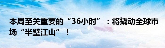 本周至关重要的“36小时”:将撬动全球市场“半壁江山”!