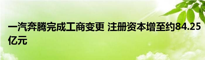 一汽奔腾完成工商变更 注册资本增至约84.25亿元