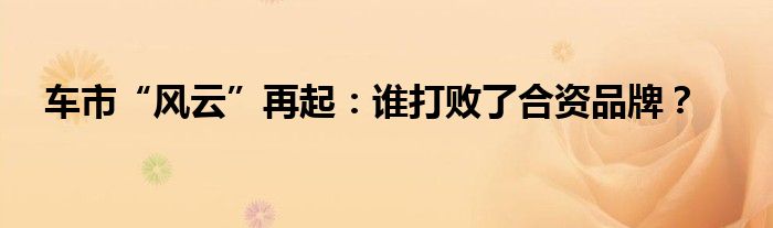 车市“风云”再起:谁打败了合资品牌?