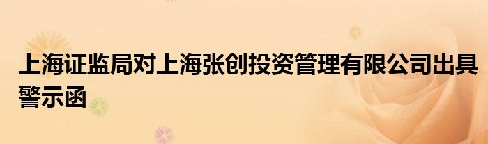 上海证监局对上海张创投资管理有限公司出具警示函