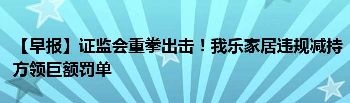 【早报】证监会重拳出击！我乐家居违规减持方领巨额罚单