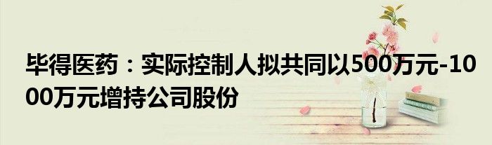 毕得医药:实际控制人拟共同以500万元-1000万元增持公司股份
