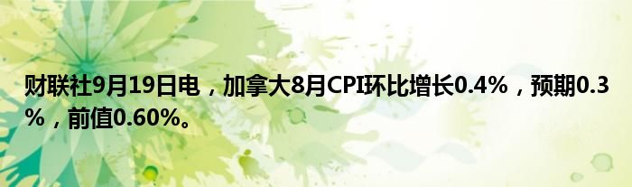 财联社9月19日电,加拿大8月CPI环比增长0.4%,预期0.3%,前值0.60%。