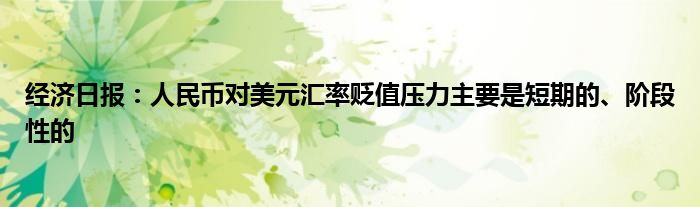 经济日报:人民币对美元汇率贬值压力主要是短期的、阶段性的