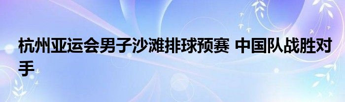 杭州亚运会男子沙滩排球预赛 中国队战胜对手