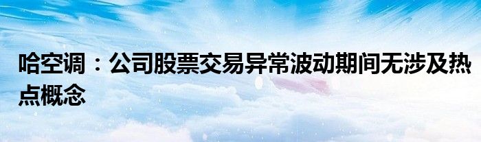哈空调:公司股票交易异常波动期间无涉及热点概念