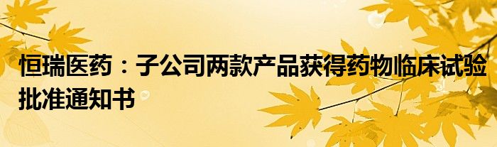 恒瑞医药:子公司两款产品获得药物临床试验批准通知书