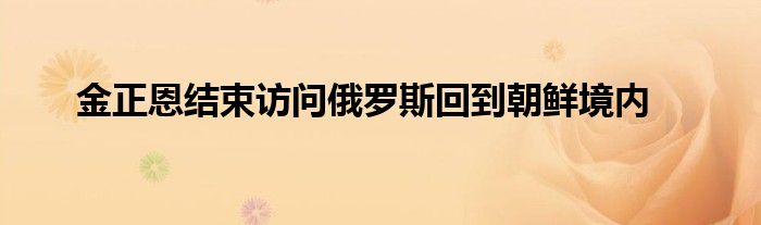 金正恩结束访问俄罗斯回到朝鲜境内