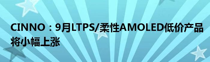 CINNO:9月LTPS/柔性AMOLED低价产品将小幅上涨