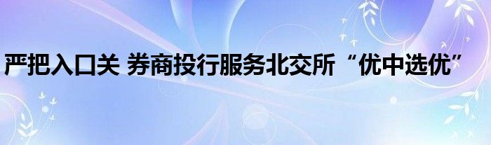 严把入口关 券商投行服务北交所“优中选优”