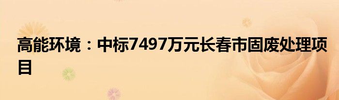 高能环境:中标7497万元长春市固废处理项目