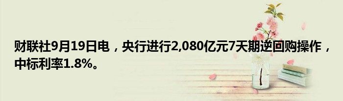 财联社9月19日电,央行进行2,080亿元7天期逆回购操作,中标利率1.8%。
