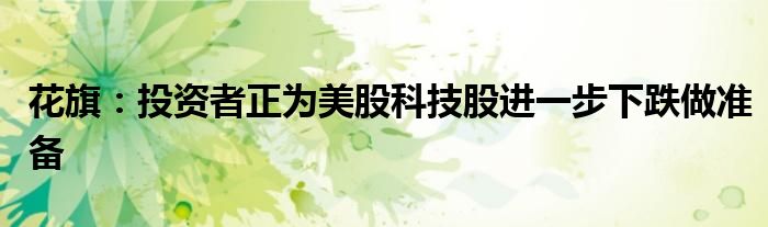 花旗:投资者正为美股科技股进一步下跌做准备