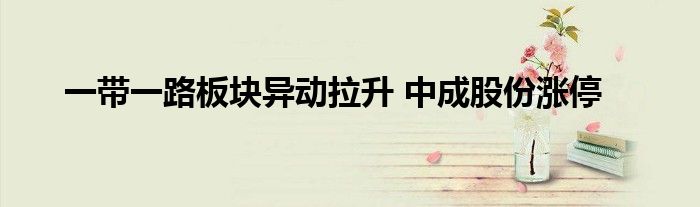 一带一路板块异动拉升 中成股份涨停