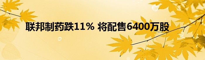 联邦制药跌11% 将配售6400万股