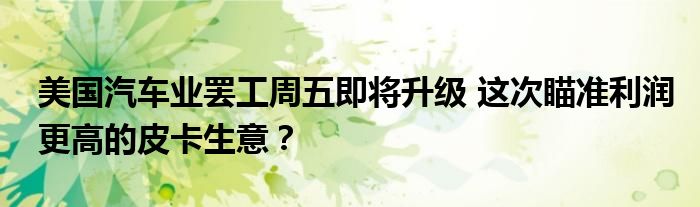 美国汽车业罢工周五即将升级 这次瞄准利润更高的皮卡生意?
