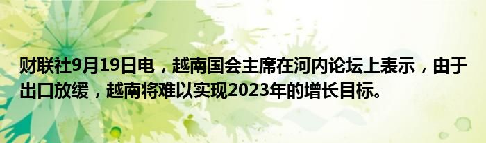 财联社9月19日电,越南国会主席在河内论坛上表示,由于出口放缓,越南将难以实现2023年的增长目标。