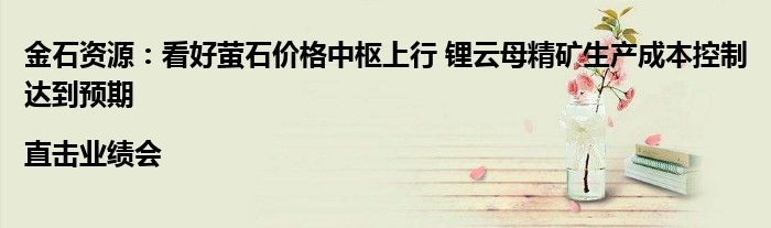 金石资源:看好萤石价格中枢上行 锂云母精矿生产成本控制达到预期|直击业绩会