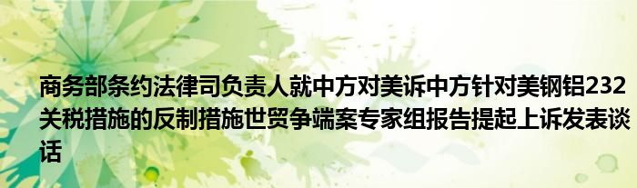 商务部条约法律司负责人就中方对美诉中方针对美钢铝232关税措施的反制措施世贸争端案专家组报告提起上诉发表谈话
