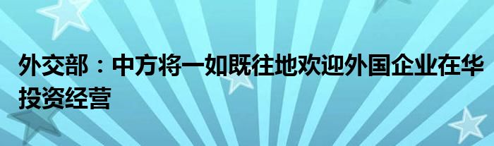 外交部:中方将一如既往地欢迎外国企业在华投资经营