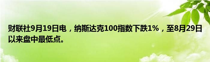 财联社9月19日电,纳斯达克100指数下跌1%,至8月29日以来盘中最低点。