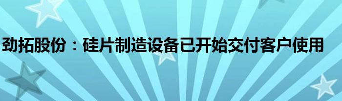 劲拓股份:硅片制造设备已开始交付客户使用