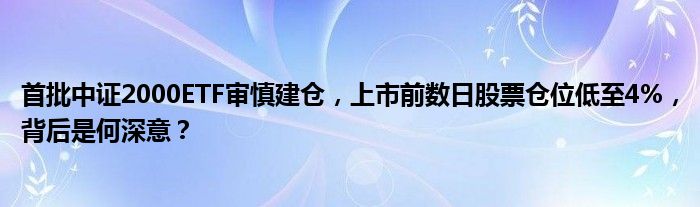 首批中证2000ETF审慎建仓,上市前数日股票仓位低至4%,背后是何深意?