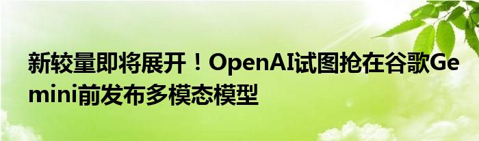 新较量即将展开!OpenAI试图抢在谷歌Gemini前发布多模态模型