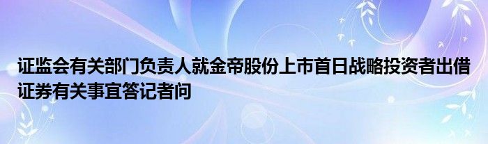 证监会有关部门负责人就金帝股份上市首日战略投资者出借证券有关事宜答记者问
