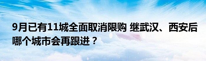 9月已有11城全面取消限购 继武汉、西安后哪个城市会再跟进?