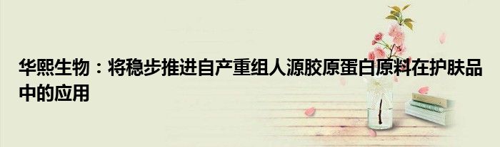华熙生物:将稳步推进自产重组人源胶原蛋白原料在护肤品中的应用
