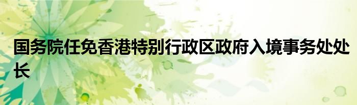 国务院任免香港特别行政区政府入境事务处处长
