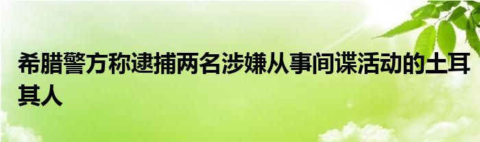 希腊警方称逮捕两名涉嫌从事间谍活动的土耳其人