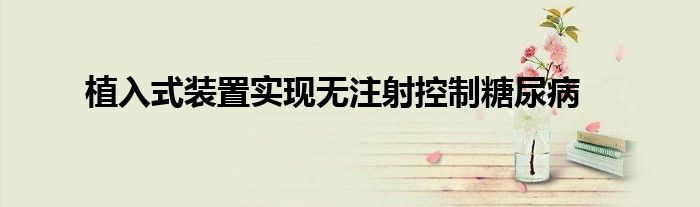 植入式装置实现无注射控制糖尿病