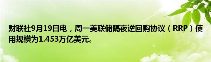 财联社9月19日电,周一美联储隔夜逆回购协议(RRP)使用规模为1.453万亿美元。