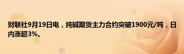 财联社9月19日电,纯碱期货主力合约突破1900元/吨,日内涨超3%。