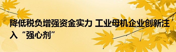 降低税负增强资金实力 工业母机企业创新注入“强心剂”