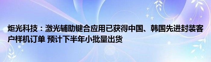 炬光科技:激光辅助键合应用已获得中国、韩国先进封装客户样机订单 预计下半年小批量出货