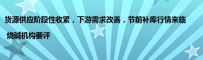 货源供应阶段性收紧,下游需求改善,节前补库行情来临 | 烧碱机构要评