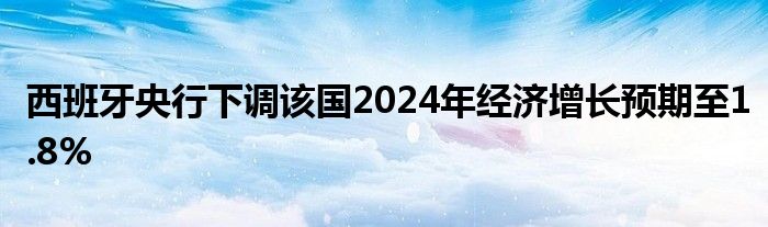 西班牙央行下调该国2024年经济增长预期至1.8%