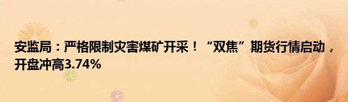 安监局:严格限制灾害煤矿开采!“双焦”期货行情启动,开盘冲高3.74%