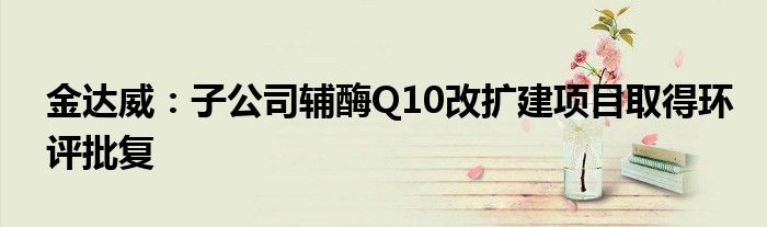 金达威:子公司辅酶Q10改扩建项目取得环评批复