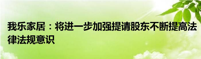 我乐家居:将进一步加强提请股东不断提高法律法规意识