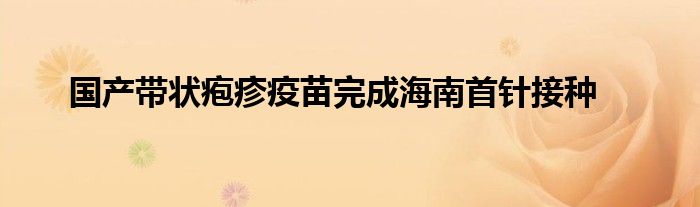 国产带状疱疹疫苗完成海南首针接种