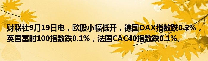 财联社9月19日电,欧股小幅低开,德国DAX指数跌0.2%,英国富时100指数跌0.1%,法国CAC40指数跌0.1%。