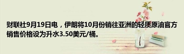 财联社9月19日电,伊朗将10月份销往亚洲的轻质原油官方销售价格设为升水3.50美元/桶。