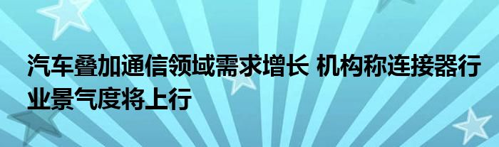 汽车叠加通信领域需求增长 机构称连接器行业景气度将上行