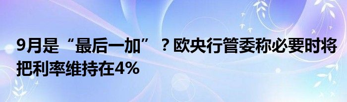 9月是“最后一加”?欧央行管委称必要时将把利率维持在4%