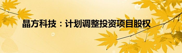 晶方科技:计划调整投资项目股权