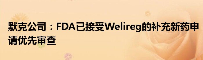 默克公司:FDA已接受Welireg的补充新药申请优先审查